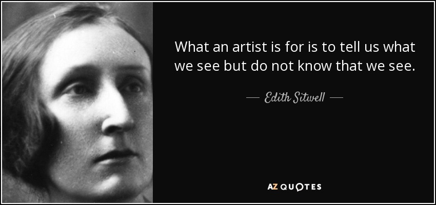 What an artist is for is to tell us what we see but do not know that we see. - Edith Sitwell