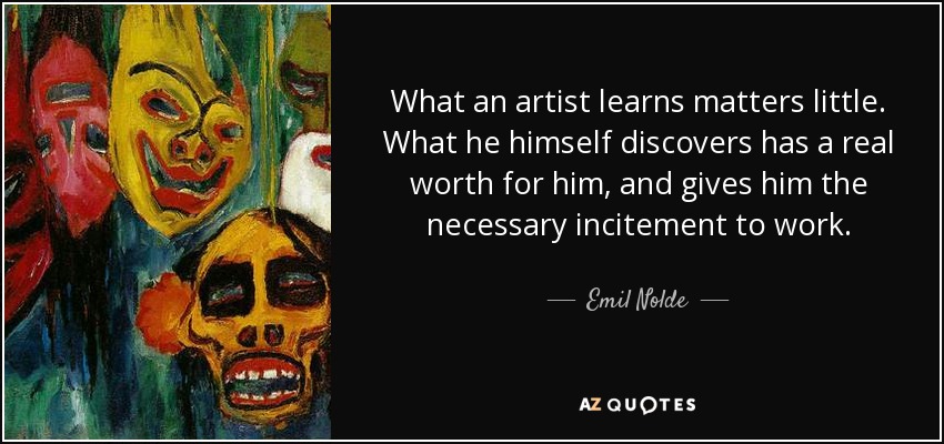 What an artist learns matters little. What he himself discovers has a real worth for him, and gives him the necessary incitement to work. - Emil Nolde