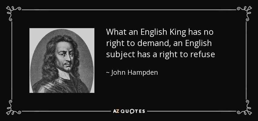 What an English King has no right to demand, an English subject has a right to refuse - John Hampden
