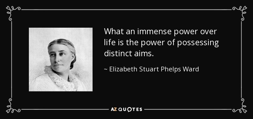 What an immense power over life is the power of possessing distinct aims. - Elizabeth Stuart Phelps Ward
