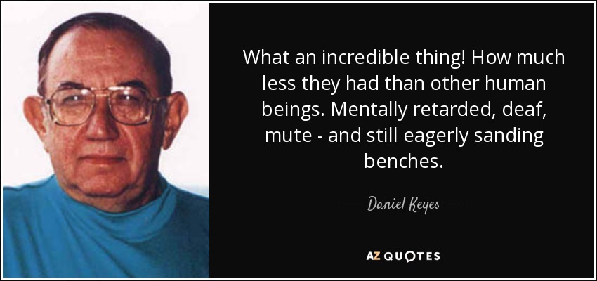 What an incredible thing! How much less they had than other human beings. Mentally retarded, deaf, mute - and still eagerly sanding benches. - Daniel Keyes