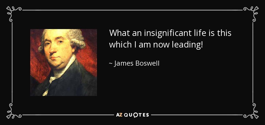 What an insignificant life is this which I am now leading! - James Boswell