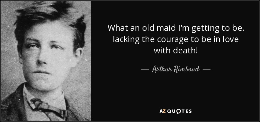 What an old maid I'm getting to be. lacking the courage to be in love with death! - Arthur Rimbaud