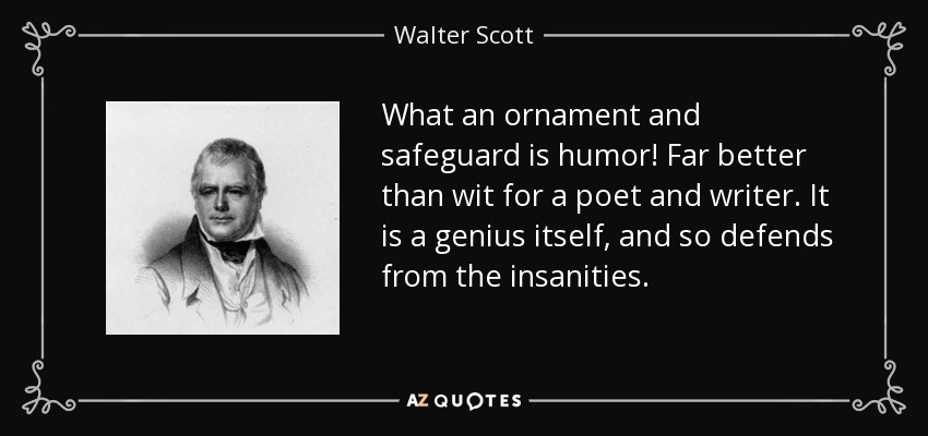 What an ornament and safeguard is humor! Far better than wit for a poet and writer. It is a genius itself, and so defends from the insanities. - Walter Scott