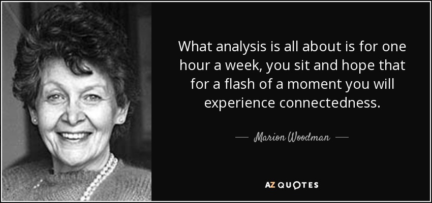 What analysis is all about is for one hour a week, you sit and hope that for a flash of a moment you will experience connectedness. - Marion Woodman