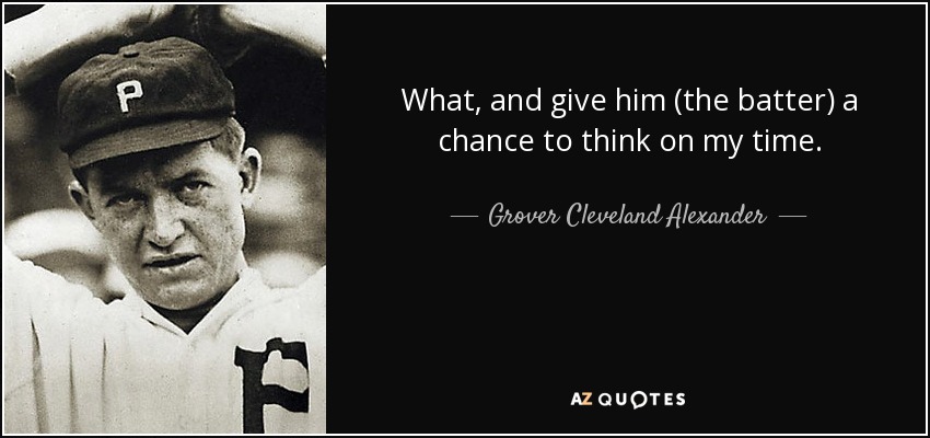 What, and give him (the batter) a chance to think on my time. - Grover Cleveland Alexander