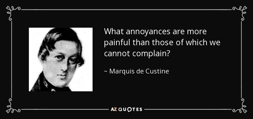 What annoyances are more painful than those of which we cannot complain? - Marquis de Custine