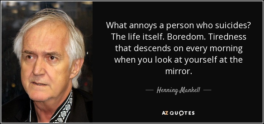 What annoys a person who suicides? The life itself. Boredom. Tiredness that descends on every morning when you look at yourself at the mirror. - Henning Mankell
