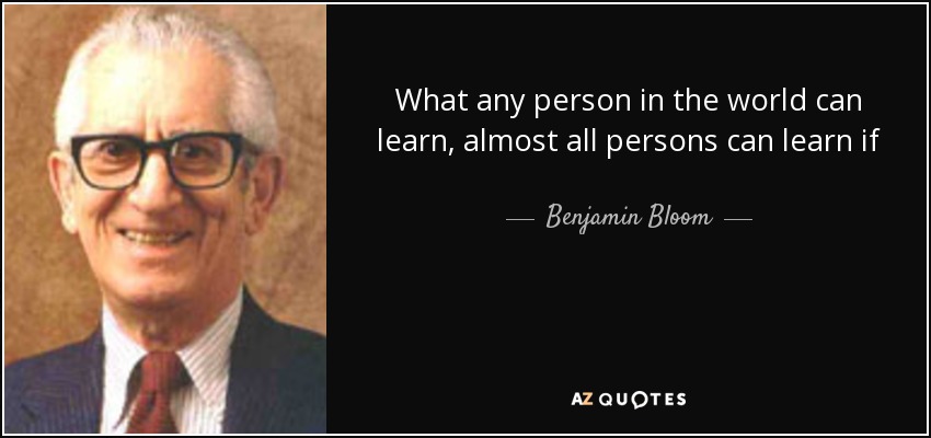 What any person in the world can learn, almost all persons can learn if provided with appropriate prior and current conditions of learning. - Benjamin Bloom