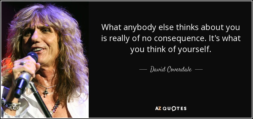 What anybody else thinks about you is really of no consequence. It's what you think of yourself. - David Coverdale