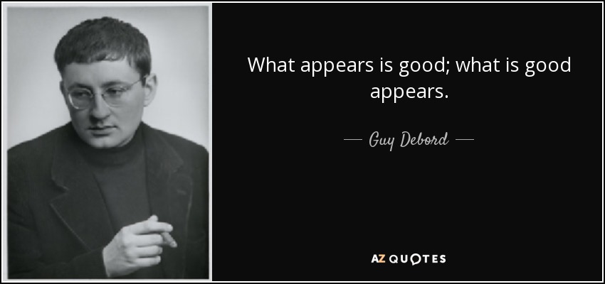 What appears is good; what is good appears. - Guy Debord