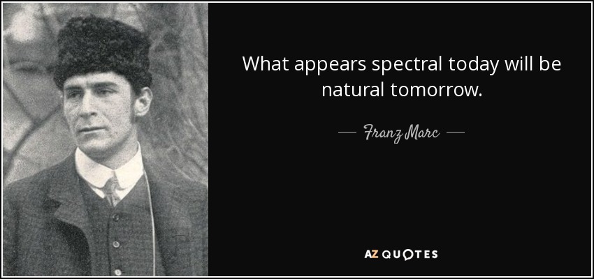 What appears spectral today will be natural tomorrow. - Franz Marc