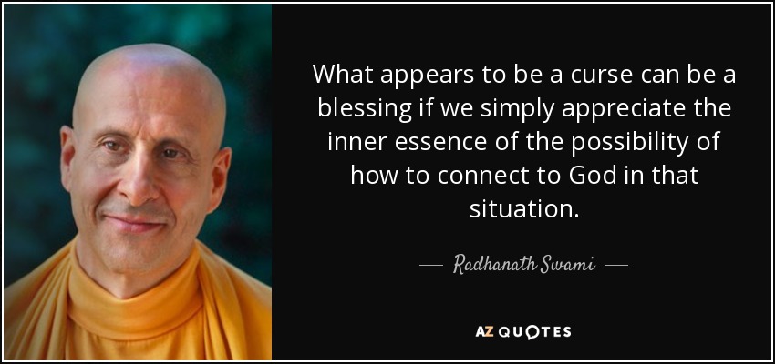 What appears to be a curse can be a blessing if we simply appreciate the inner essence of the possibility of how to connect to God in that situation. - Radhanath Swami