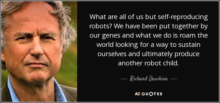 What are all of us but self-reproducing robots? We have been put together by our genes and what we do is roam the world looking for a way to sustain ourselves and ultimately produce another robot child. - Richard Dawkins