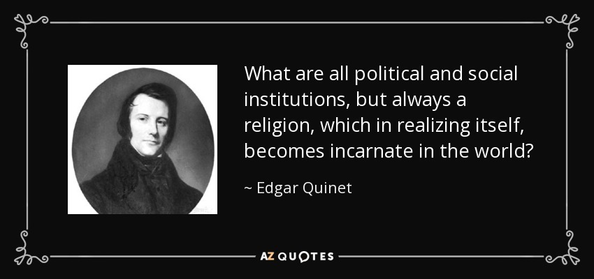 What are all political and social institutions, but always a religion, which in realizing itself, becomes incarnate in the world? - Edgar Quinet