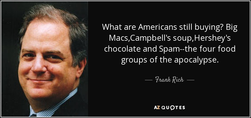 What are Americans still buying? Big Macs,Campbell's soup,Hershey's chocolate and Spam--the four food groups of the apocalypse. - Frank Rich