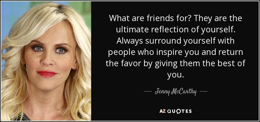 What are friends for? They are the ultimate reflection of yourself. Always surround yourself with people who inspire you and return the favor by giving them the best of you. - Jenny McCarthy
