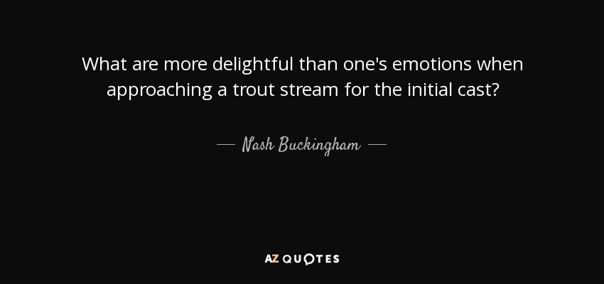 What are more delightful than one's emotions when approaching a trout stream for the initial cast? - Nash Buckingham
