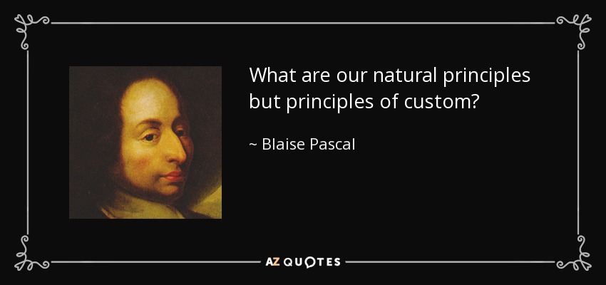 What are our natural principles but principles of custom? - Blaise Pascal