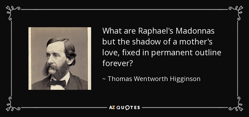 What are Raphael's Madonnas but the shadow of a mother's love, fixed in permanent outline forever? - Thomas Wentworth Higginson