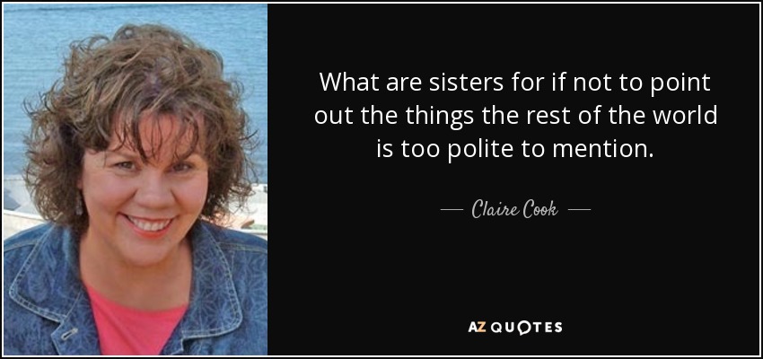 What are sisters for if not to point out the things the rest of the world is too polite to mention. - Claire Cook