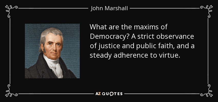 What are the maxims of Democracy? A strict observance of justice and public faith, and a steady adherence to virtue. - John Marshall