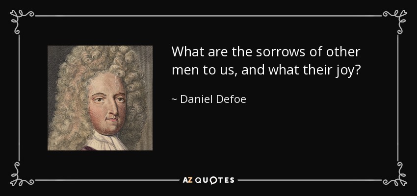 What are the sorrows of other men to us, and what their joy? - Daniel Defoe