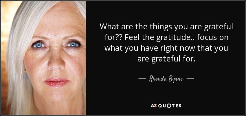 What are the things you are grateful for?? Feel the gratitude.. focus on what you have right now that you are grateful for. - Rhonda Byrne