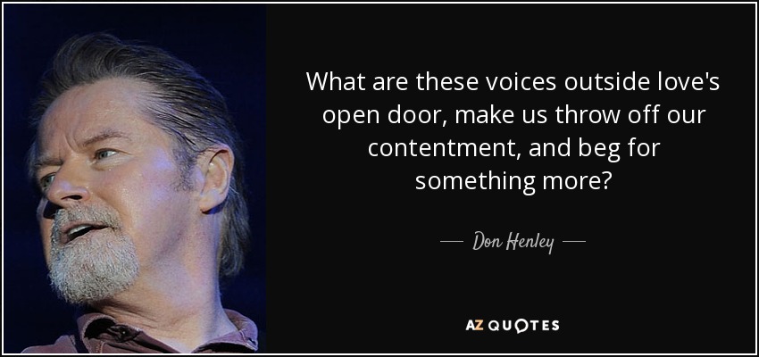 What are these voices outside love's open door, make us throw off our contentment, and beg for something more? - Don Henley