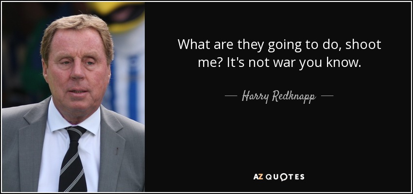 What are they going to do, shoot me? It's not war you know. - Harry Redknapp