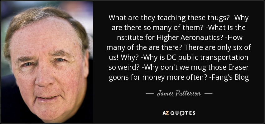 What are they teaching these thugs? -Why are there so many of them? -What is the Institute for Higher Aeronautics? -How many of the are there? There are only six of us! Why? -Why is DC public transportation so weird? -Why don't we mug those Eraser goons for money more often? -Fang's Blog - James Patterson