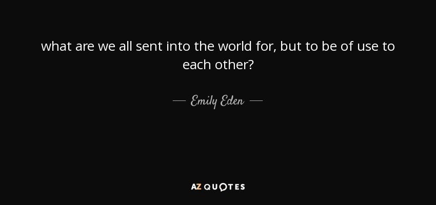 what are we all sent into the world for, but to be of use to each other? - Emily Eden