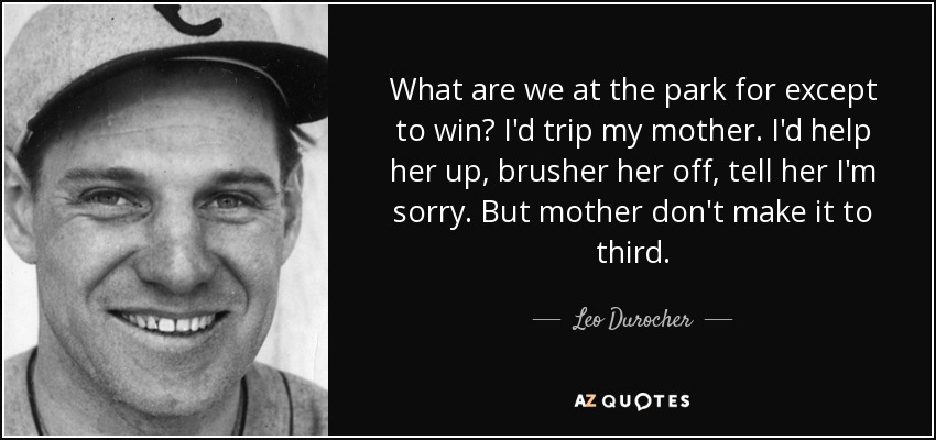 What are we at the park for except to win? I'd trip my mother. I'd help her up, brusher her off, tell her I'm sorry. But mother don't make it to third. - Leo Durocher