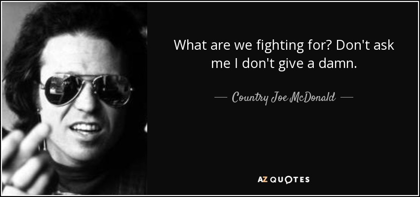 What are we fighting for? Don't ask me I don't give a damn. - Country Joe McDonald