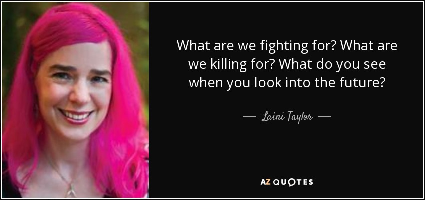 What are we fighting for? What are we killing for? What do you see when you look into the future? - Laini Taylor