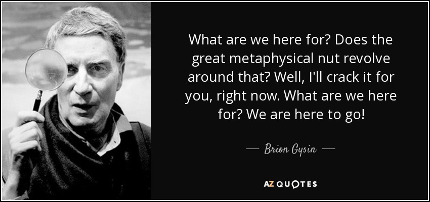 What are we here for? Does the great metaphysical nut revolve around that? Well, I'll crack it for you, right now. What are we here for? We are here to go! - Brion Gysin