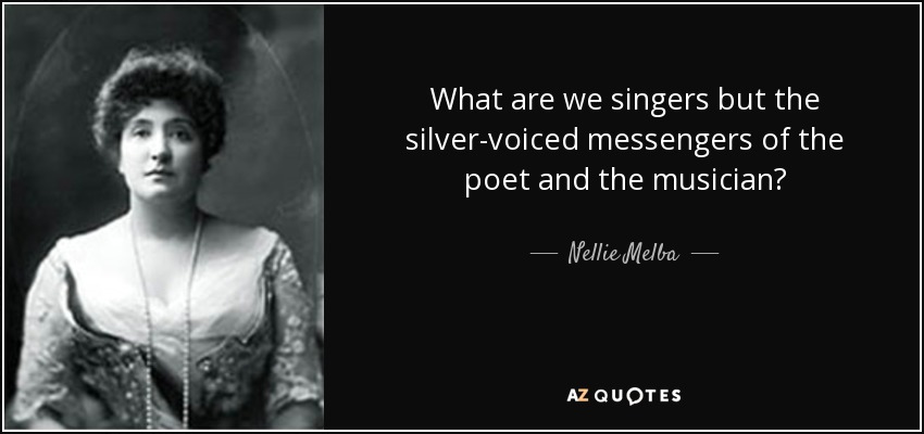 What are we singers but the silver-voiced messengers of the poet and the musician? - Nellie Melba