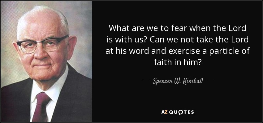What are we to fear when the Lord is with us? Can we not take the Lord at his word and exercise a particle of faith in him? - Spencer W. Kimball