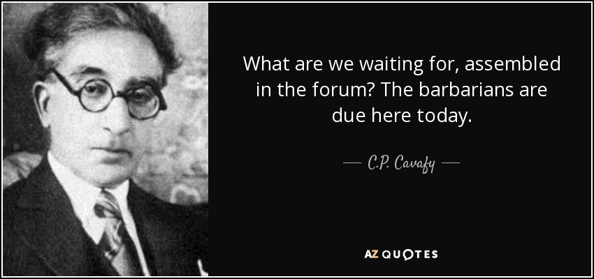 What are we waiting for, assembled in the forum? The barbarians are due here today. - C.P. Cavafy