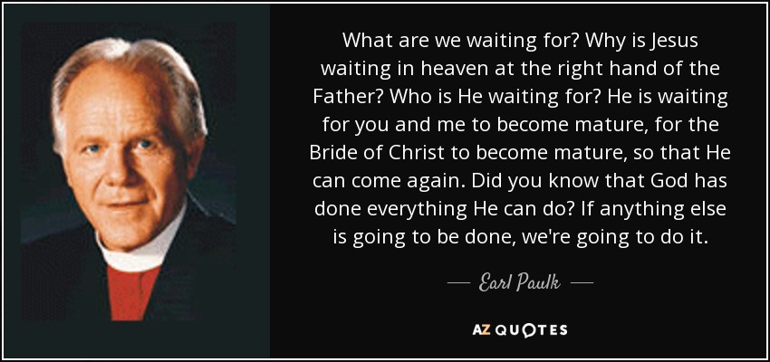 What are we waiting for? Why is Jesus waiting in heaven at the right hand of the Father? Who is He waiting for? He is waiting for you and me to become mature, for the Bride of Christ to become mature, so that He can come again. Did you know that God has done everything He can do? If anything else is going to be done, we're going to do it. - Earl Paulk