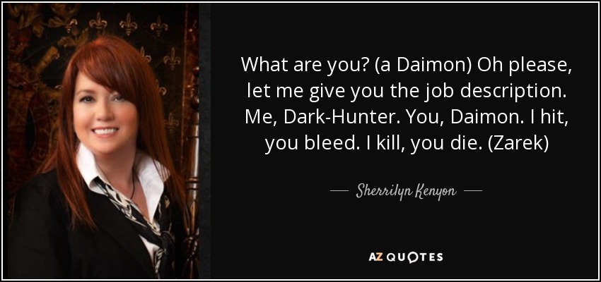 What are you? (a Daimon) Oh please, let me give you the job description. Me, Dark-Hunter. You, Daimon. I hit, you bleed. I kill, you die. (Zarek) - Sherrilyn Kenyon