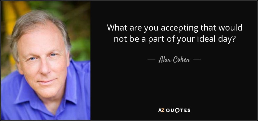 What are you accepting that would not be a part of your ideal day? - Alan Cohen