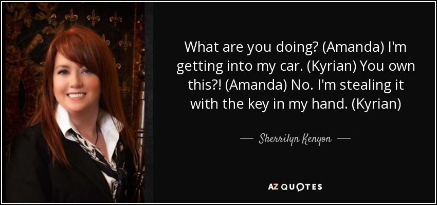 What are you doing? (Amanda) I'm getting into my car. (Kyrian) You own this?! (Amanda) No. I'm stealing it with the key in my hand. (Kyrian) - Sherrilyn Kenyon