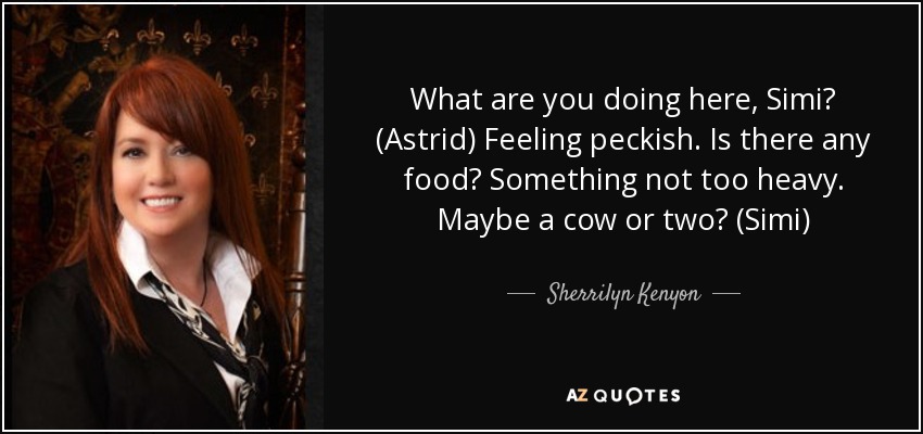 What are you doing here, Simi? (Astrid) Feeling peckish. Is there any food? Something not too heavy. Maybe a cow or two? (Simi) - Sherrilyn Kenyon