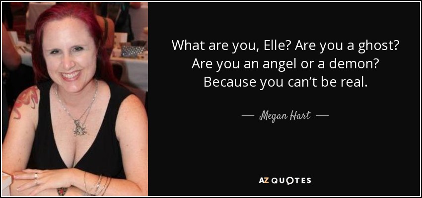 What are you, Elle? Are you a ghost? Are you an angel or a demon? Because you can’t be real. - Megan Hart