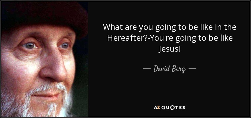 What are you going to be like in the Hereafter?-You're going to be like Jesus! - David Berg