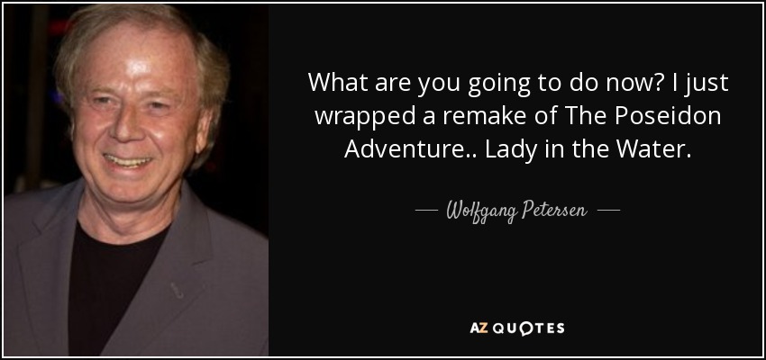 What are you going to do now? I just wrapped a remake of The Poseidon Adventure .. Lady in the Water. - Wolfgang Petersen
