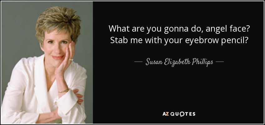 What are you gonna do, angel face? Stab me with your eyebrow pencil? - Susan Elizabeth Phillips