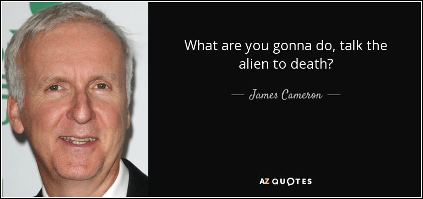 What are you gonna do, talk the alien to death? - James Cameron