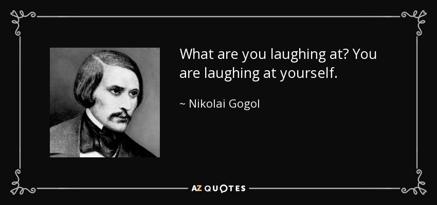 What are you laughing at? You are laughing at yourself. - Nikolai Gogol